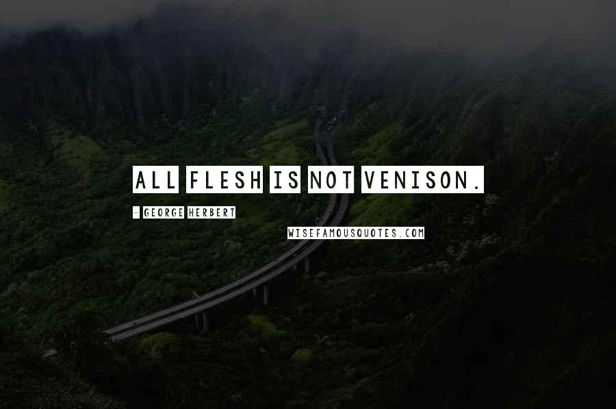 George Herbert Quotes: All flesh is not venison.