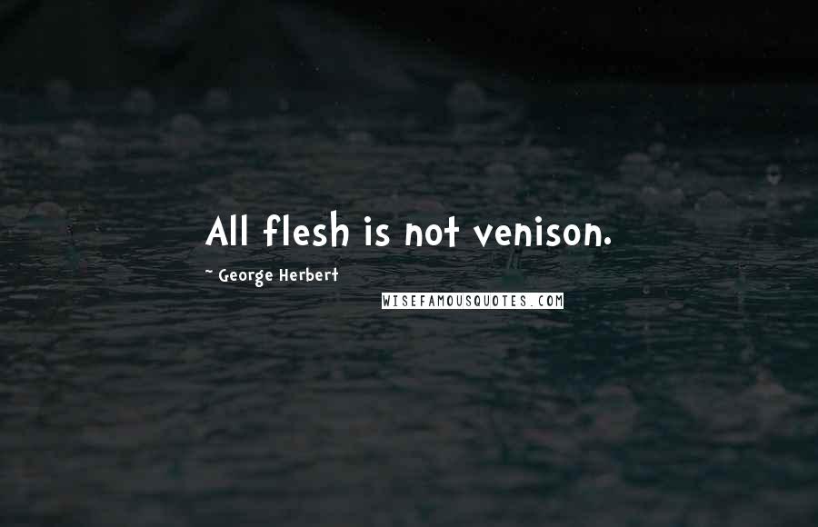 George Herbert Quotes: All flesh is not venison.