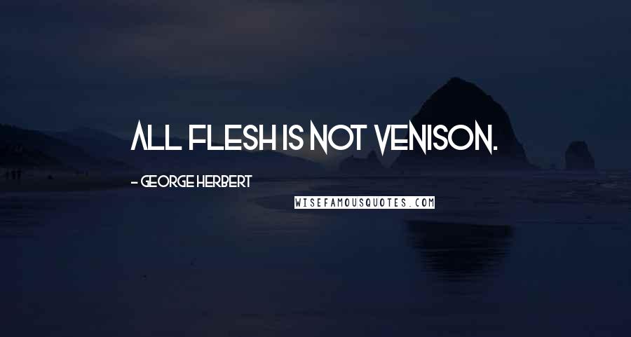 George Herbert Quotes: All flesh is not venison.