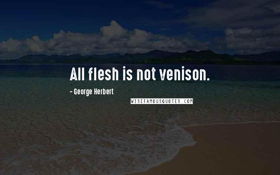 George Herbert Quotes: All flesh is not venison.