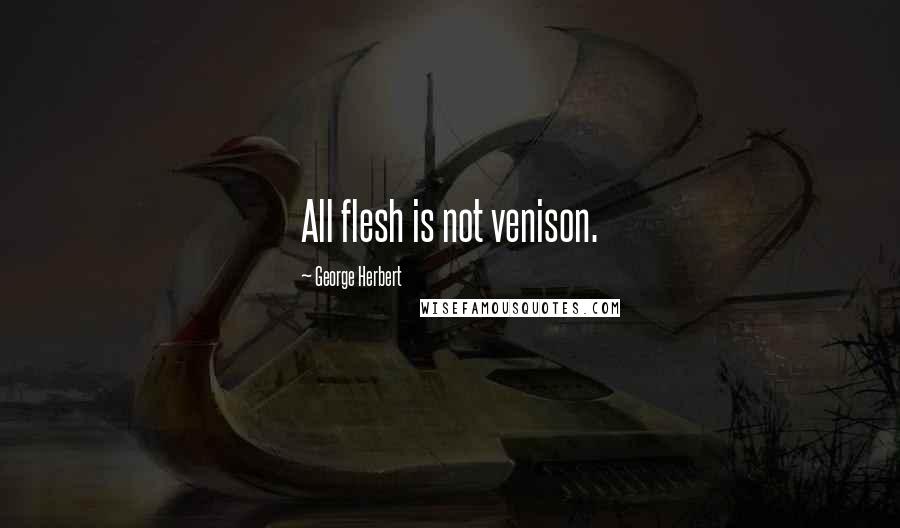 George Herbert Quotes: All flesh is not venison.