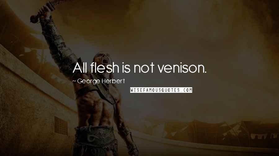 George Herbert Quotes: All flesh is not venison.