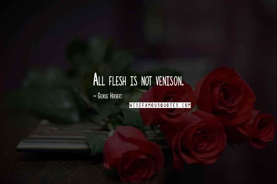 George Herbert Quotes: All flesh is not venison.