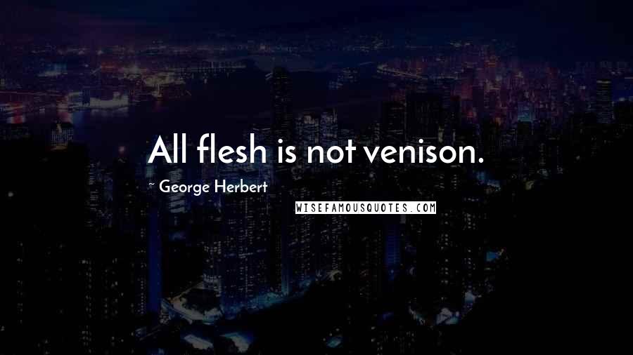 George Herbert Quotes: All flesh is not venison.