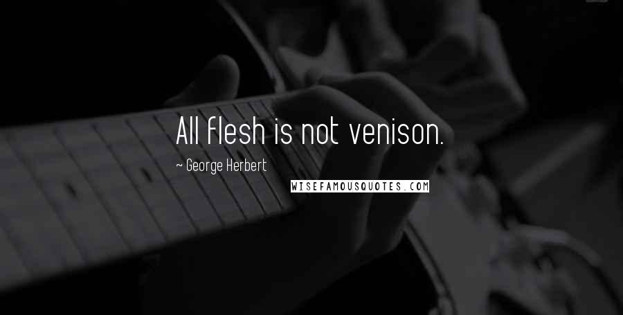 George Herbert Quotes: All flesh is not venison.
