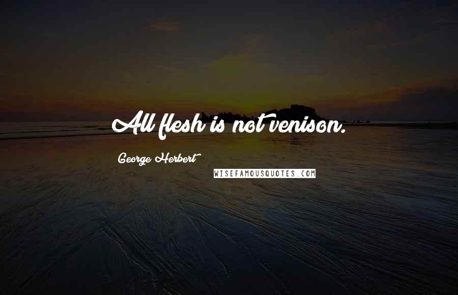 George Herbert Quotes: All flesh is not venison.