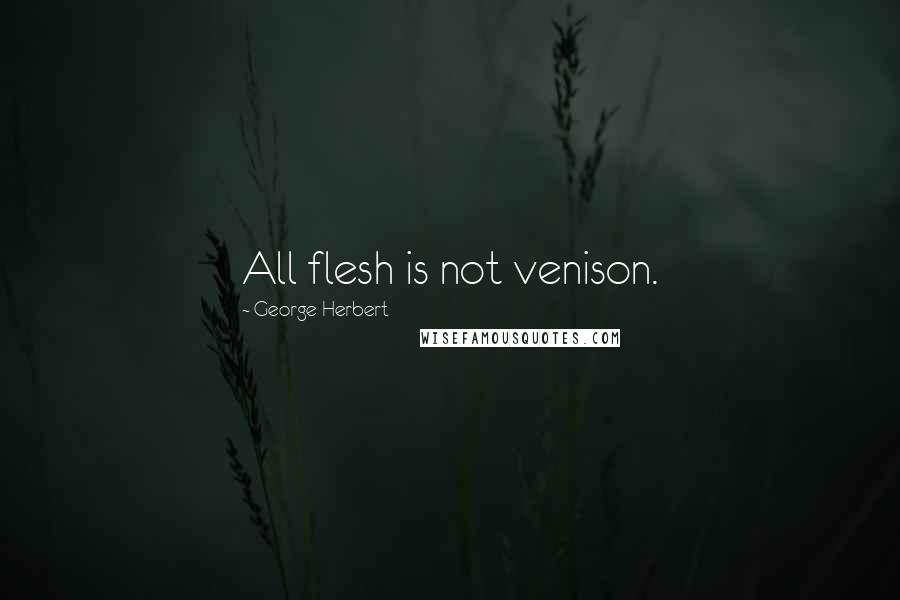 George Herbert Quotes: All flesh is not venison.