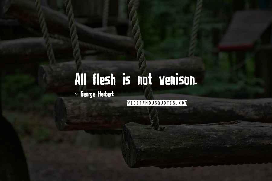 George Herbert Quotes: All flesh is not venison.