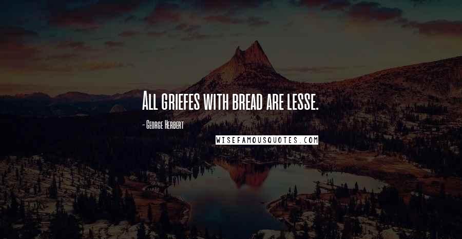 George Herbert Quotes: All griefes with bread are lesse.