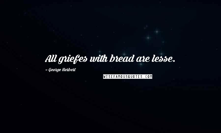 George Herbert Quotes: All griefes with bread are lesse.