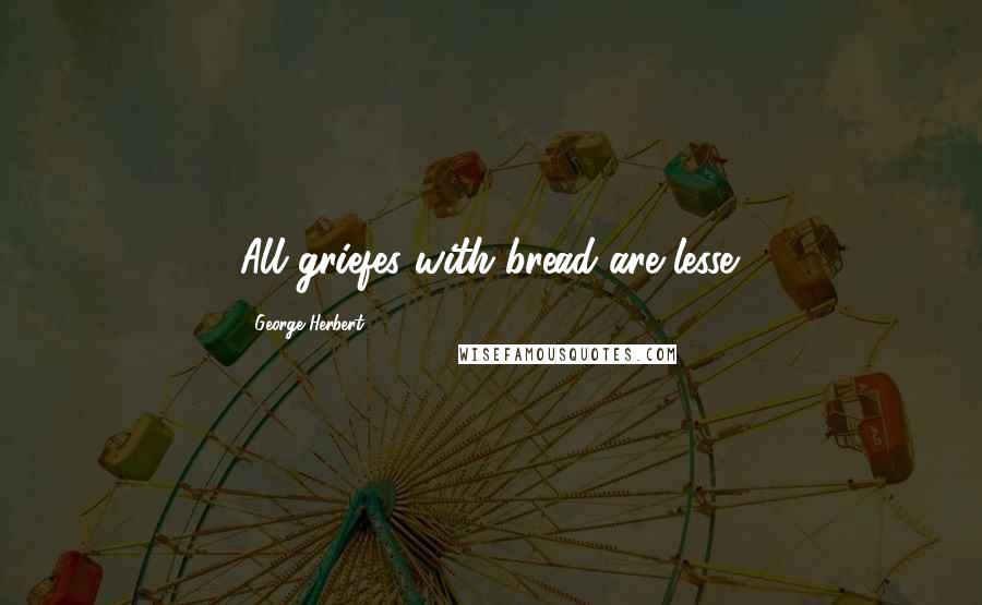 George Herbert Quotes: All griefes with bread are lesse.