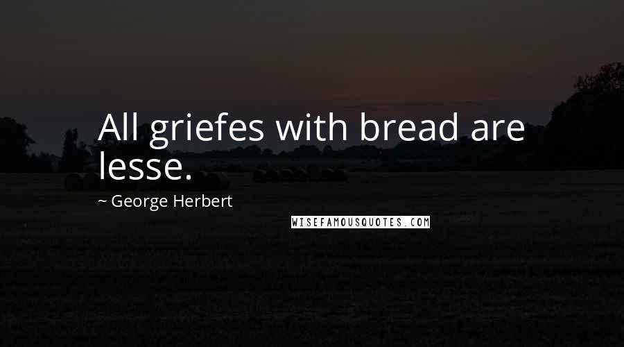 George Herbert Quotes: All griefes with bread are lesse.