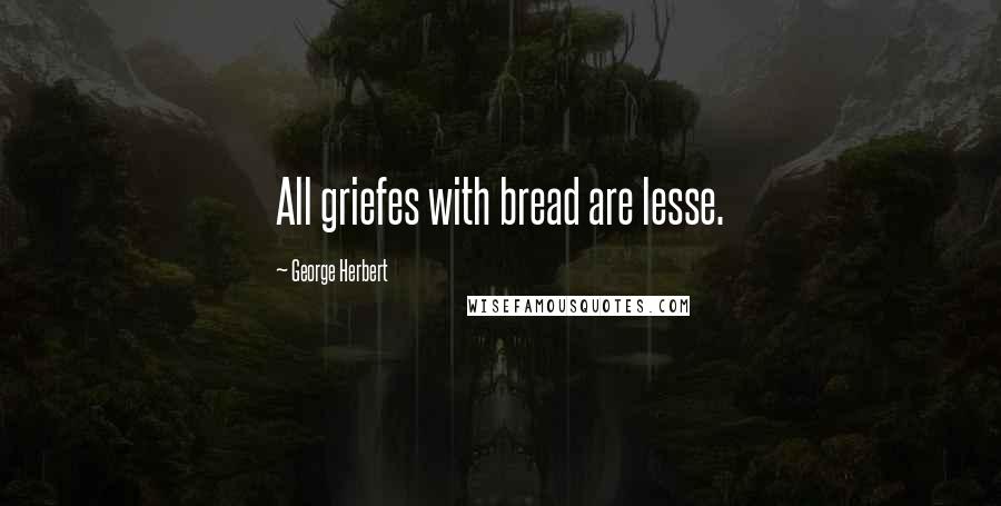 George Herbert Quotes: All griefes with bread are lesse.