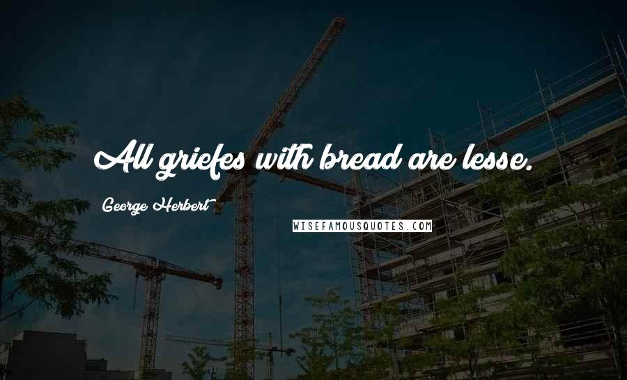 George Herbert Quotes: All griefes with bread are lesse.