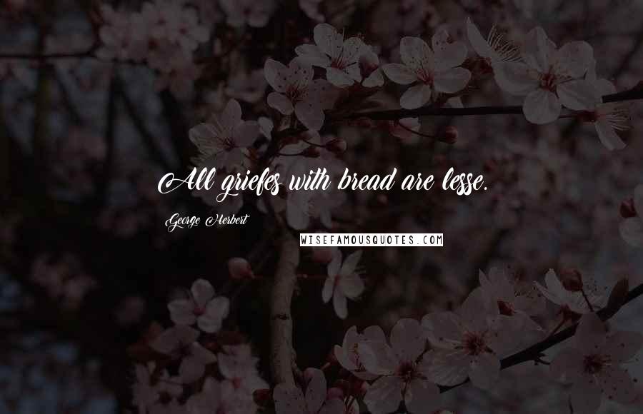 George Herbert Quotes: All griefes with bread are lesse.