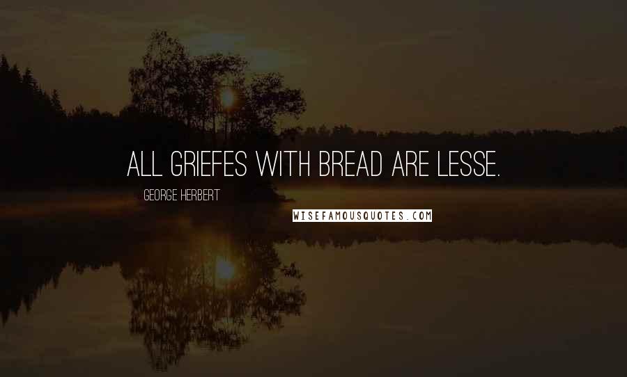 George Herbert Quotes: All griefes with bread are lesse.