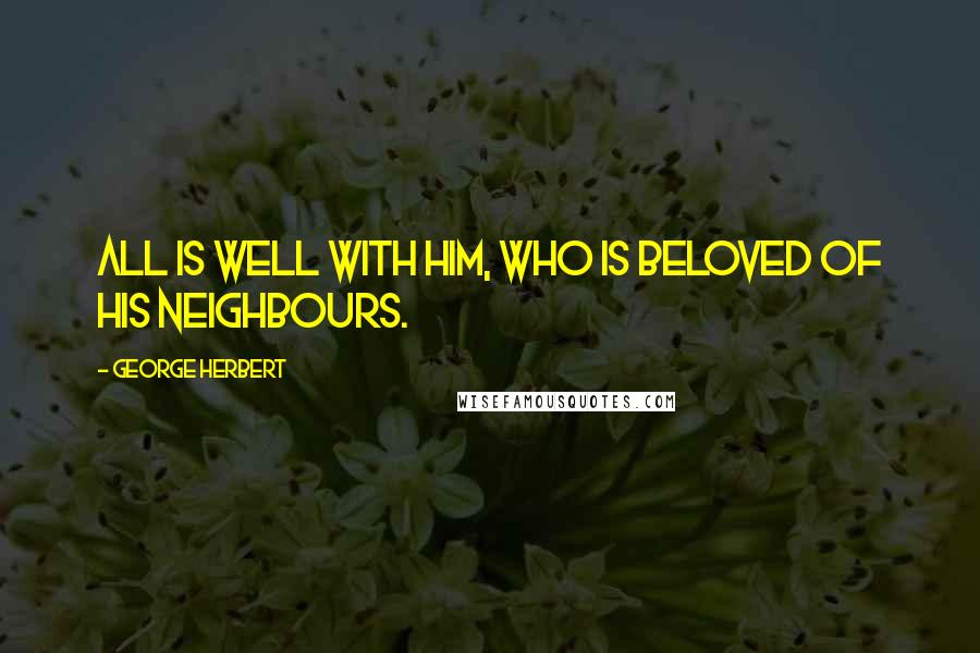 George Herbert Quotes: All is well with him, who is beloved of his neighbours.