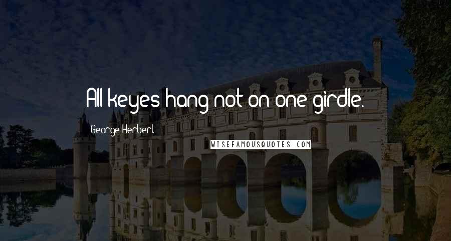 George Herbert Quotes: All keyes hang not on one girdle.