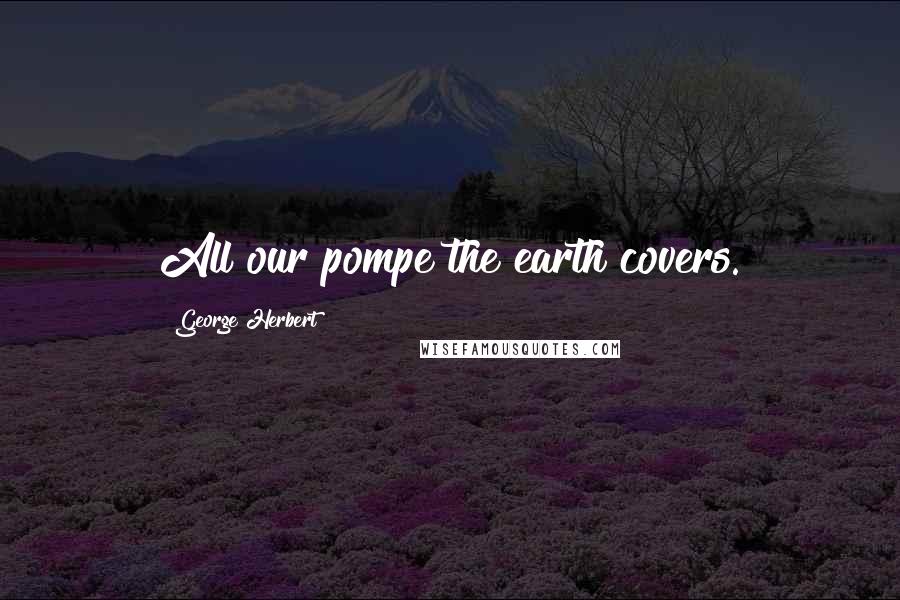 George Herbert Quotes: All our pompe the earth covers.