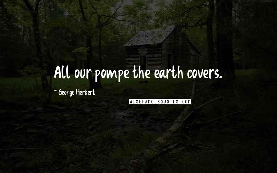 George Herbert Quotes: All our pompe the earth covers.