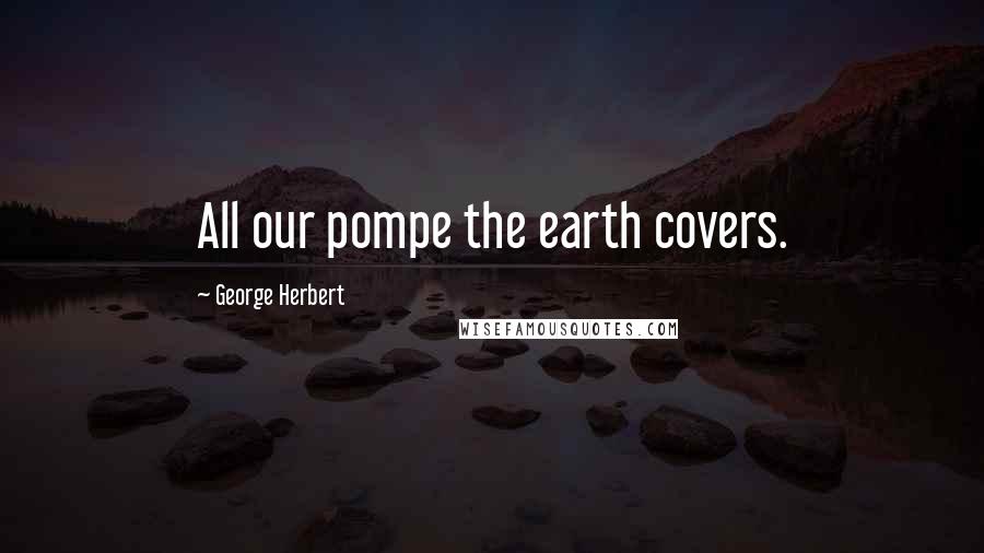 George Herbert Quotes: All our pompe the earth covers.