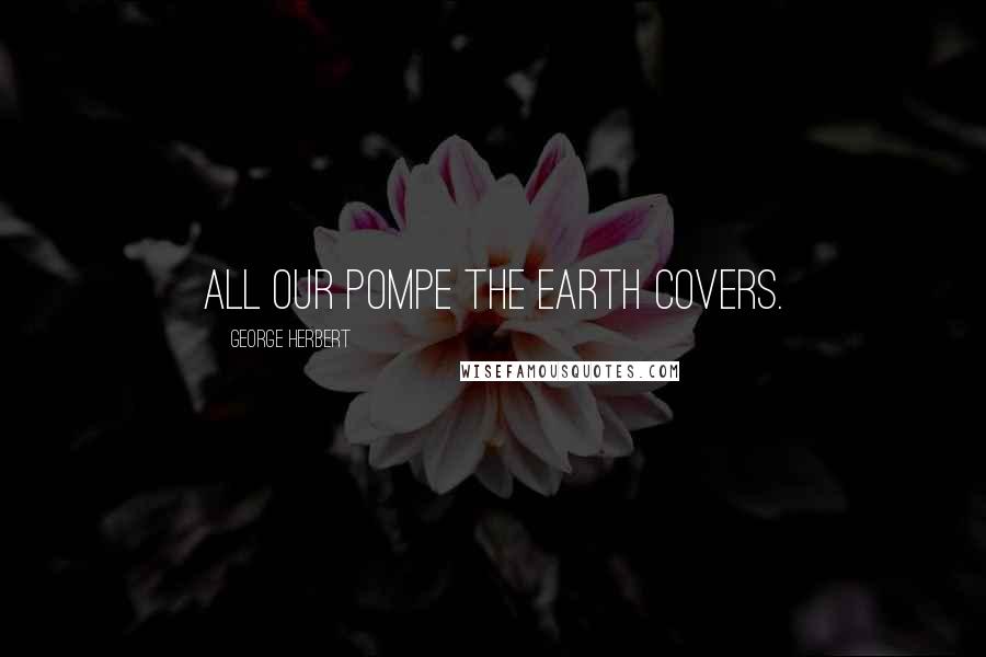 George Herbert Quotes: All our pompe the earth covers.