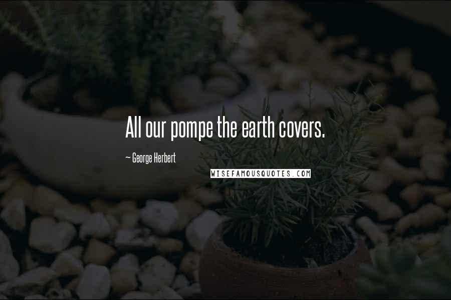 George Herbert Quotes: All our pompe the earth covers.