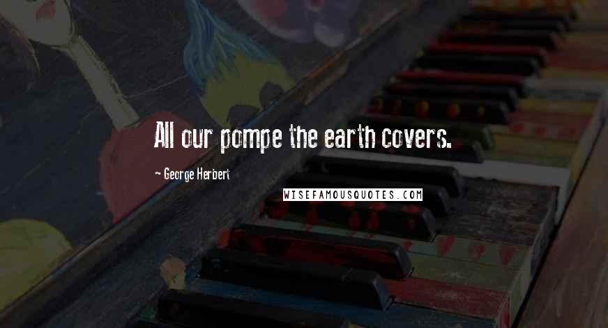 George Herbert Quotes: All our pompe the earth covers.