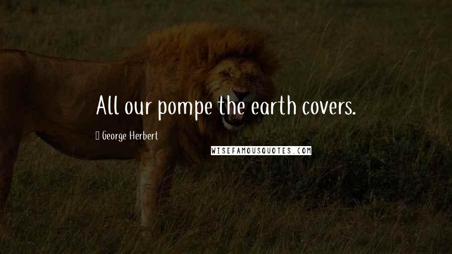 George Herbert Quotes: All our pompe the earth covers.