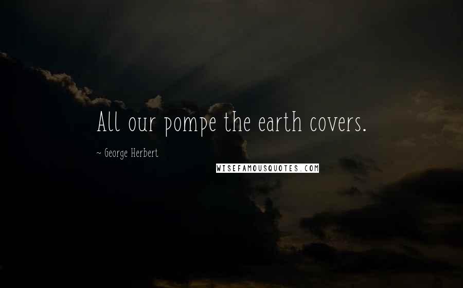 George Herbert Quotes: All our pompe the earth covers.