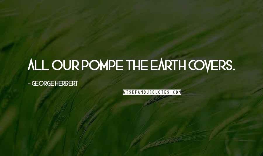 George Herbert Quotes: All our pompe the earth covers.