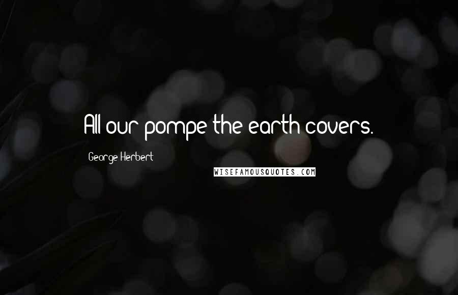 George Herbert Quotes: All our pompe the earth covers.