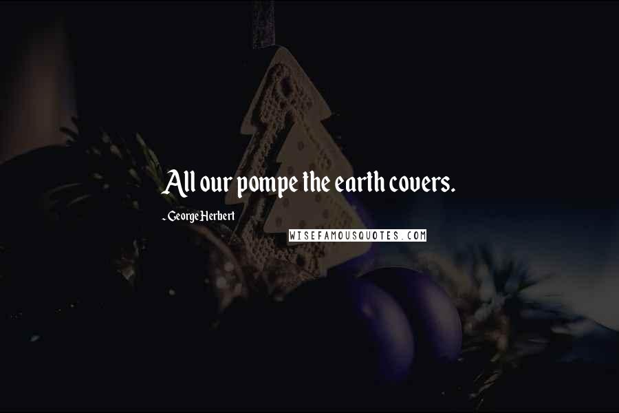 George Herbert Quotes: All our pompe the earth covers.