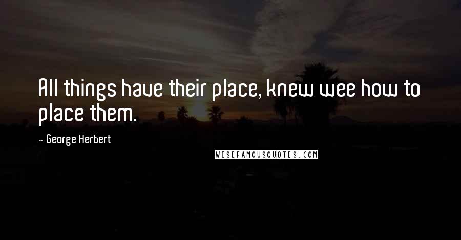 George Herbert Quotes: All things have their place, knew wee how to place them.