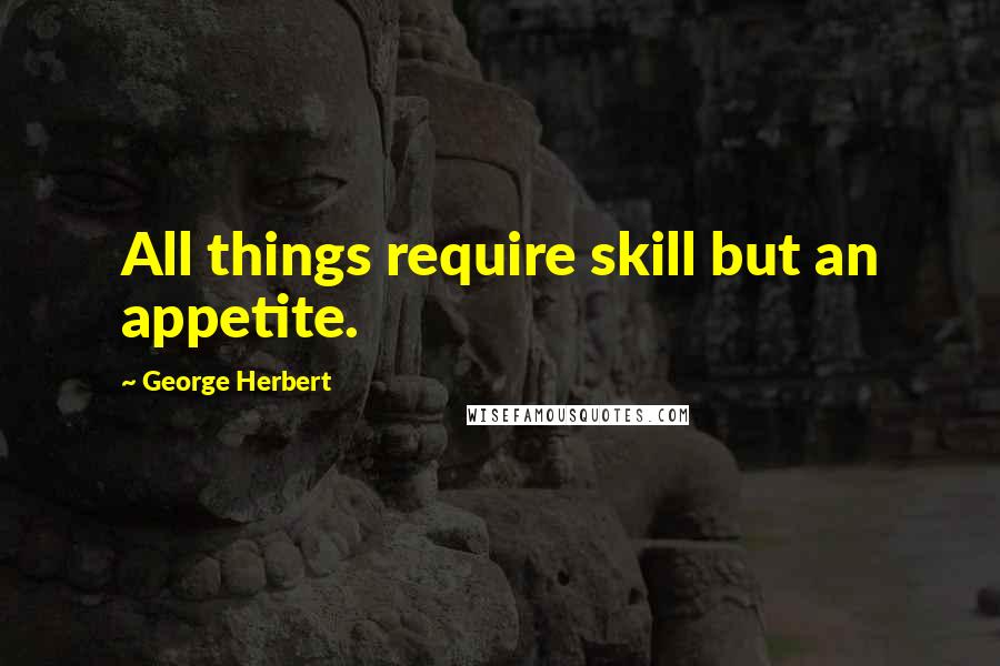 George Herbert Quotes: All things require skill but an appetite.