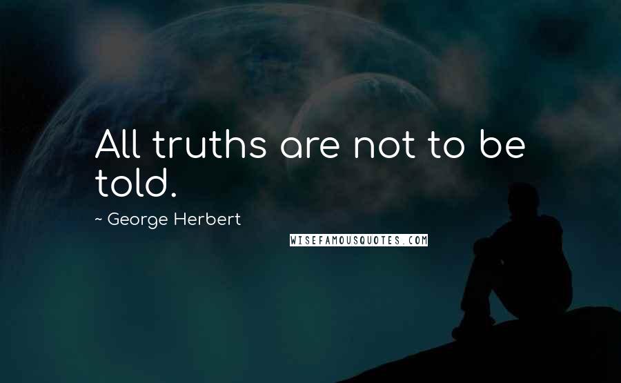 George Herbert Quotes: All truths are not to be told.