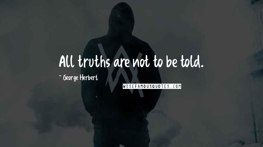 George Herbert Quotes: All truths are not to be told.