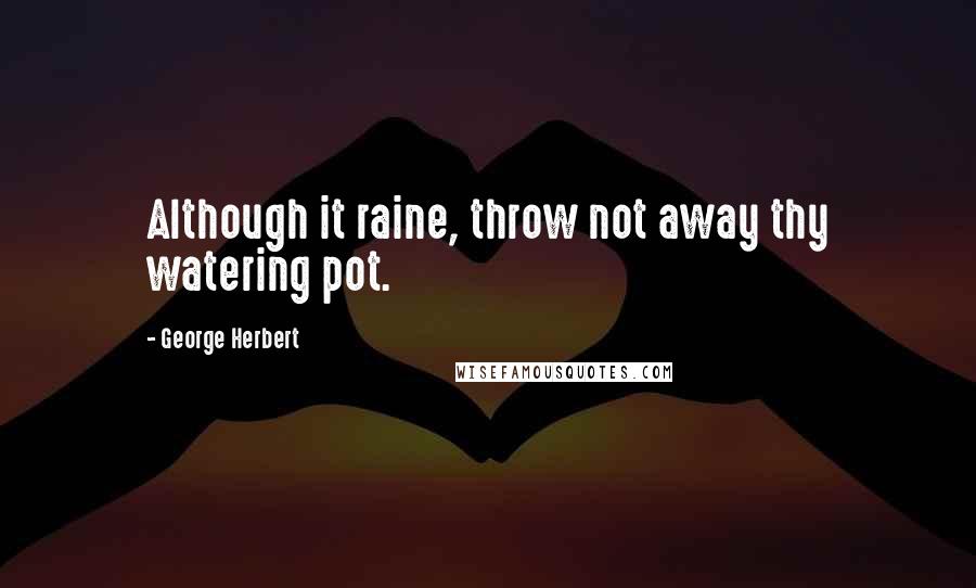 George Herbert Quotes: Although it raine, throw not away thy watering pot.