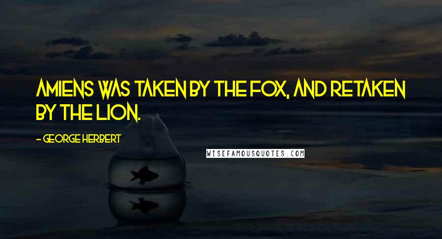 George Herbert Quotes: Amiens was taken by the Fox, and retaken by the Lion.