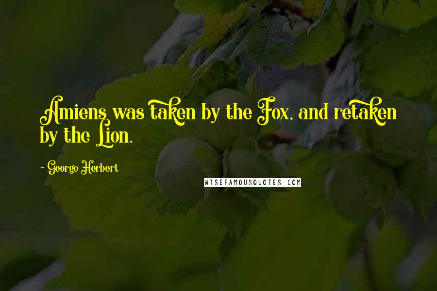 George Herbert Quotes: Amiens was taken by the Fox, and retaken by the Lion.