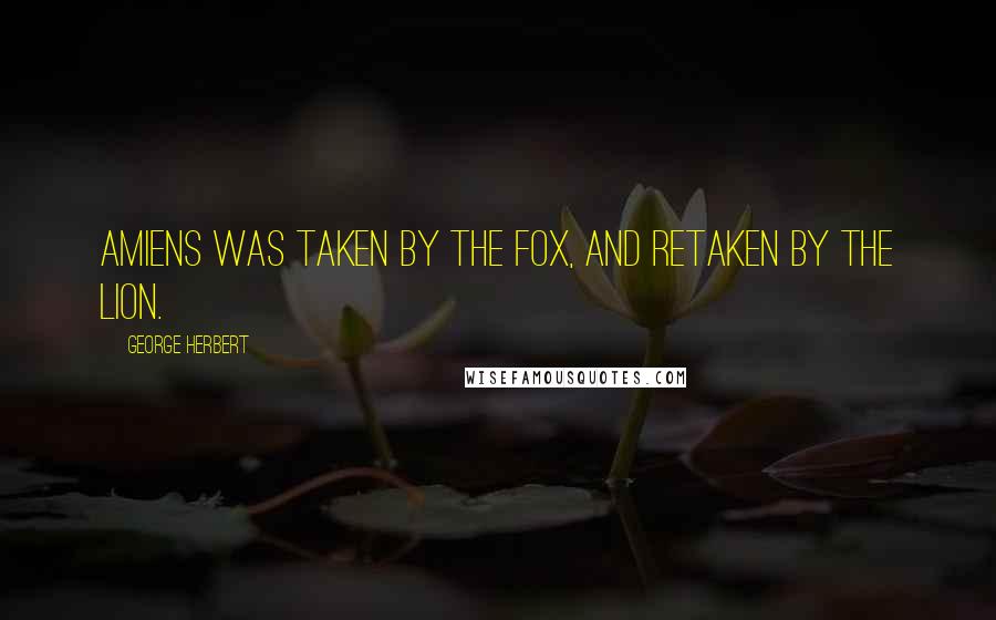 George Herbert Quotes: Amiens was taken by the Fox, and retaken by the Lion.