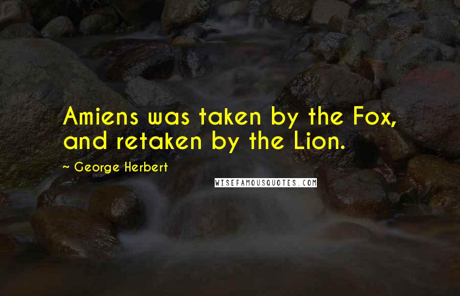 George Herbert Quotes: Amiens was taken by the Fox, and retaken by the Lion.