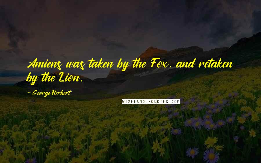 George Herbert Quotes: Amiens was taken by the Fox, and retaken by the Lion.