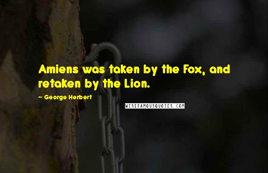 George Herbert Quotes: Amiens was taken by the Fox, and retaken by the Lion.