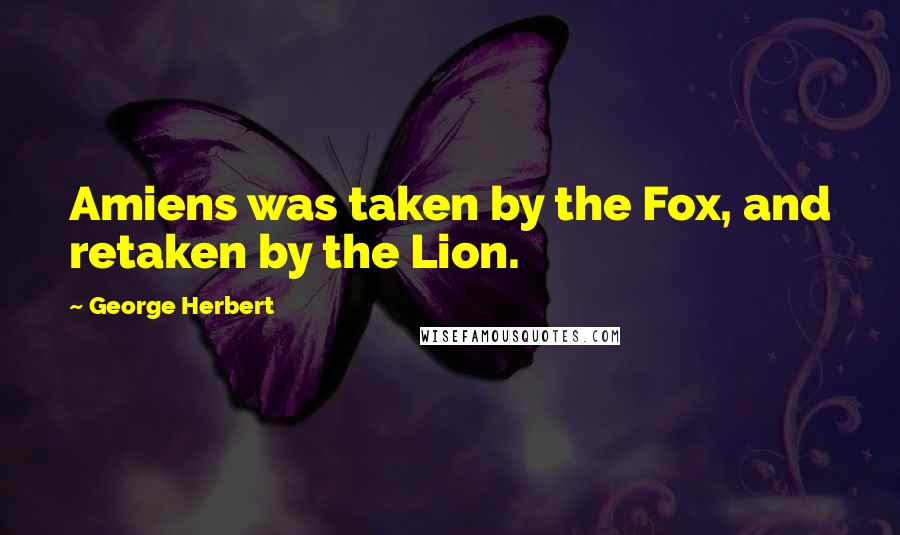 George Herbert Quotes: Amiens was taken by the Fox, and retaken by the Lion.