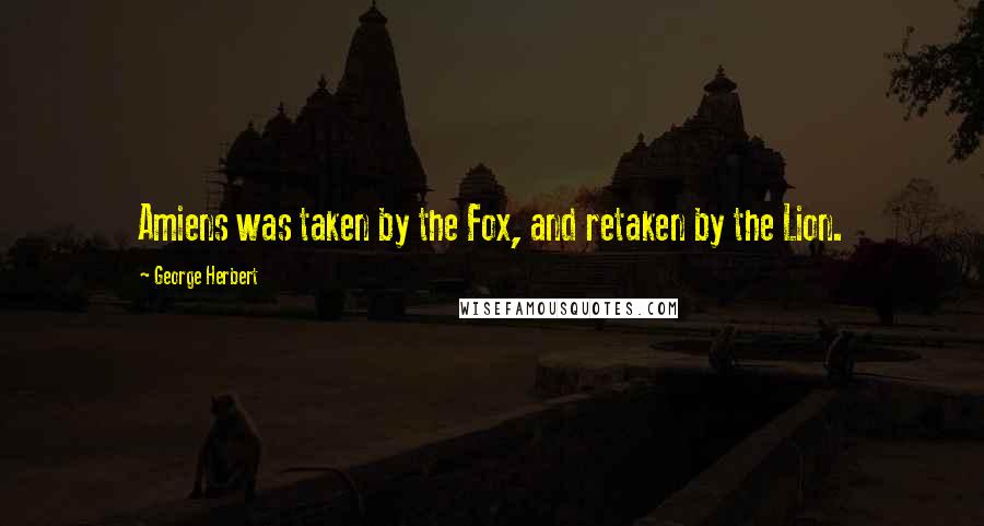 George Herbert Quotes: Amiens was taken by the Fox, and retaken by the Lion.