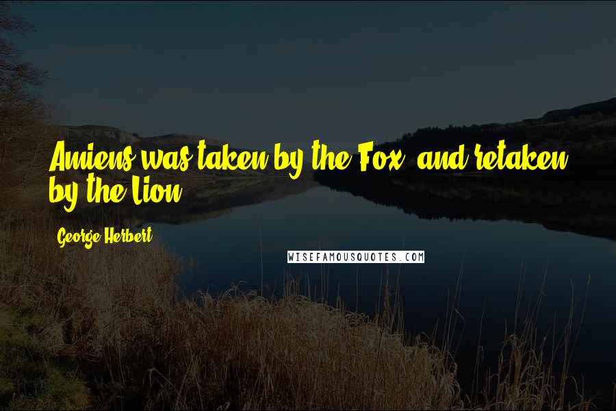 George Herbert Quotes: Amiens was taken by the Fox, and retaken by the Lion.