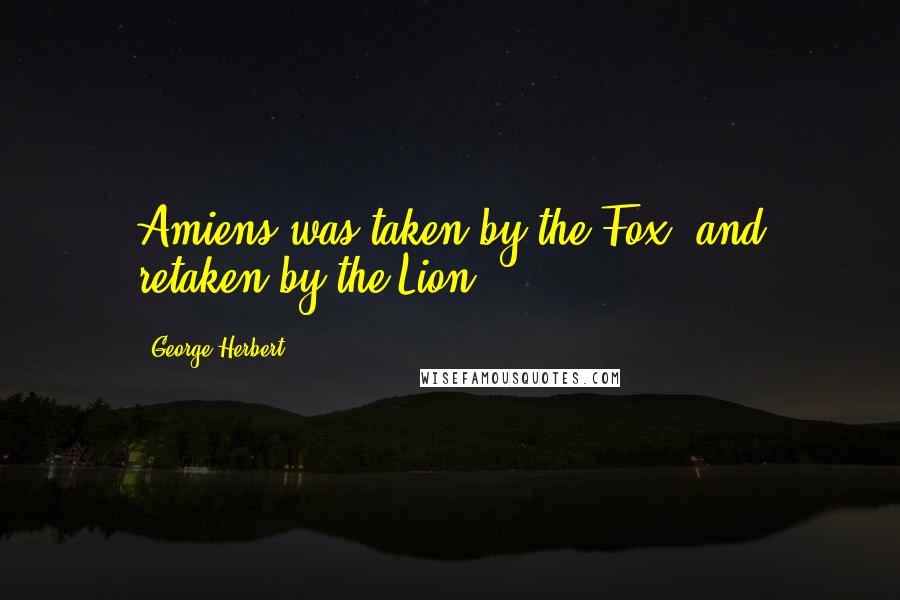 George Herbert Quotes: Amiens was taken by the Fox, and retaken by the Lion.