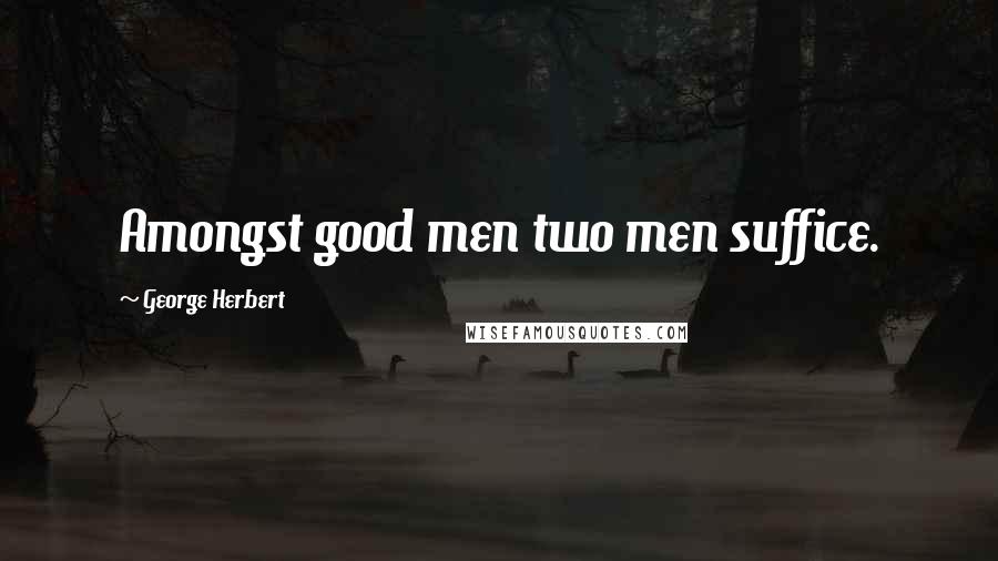 George Herbert Quotes: Amongst good men two men suffice.