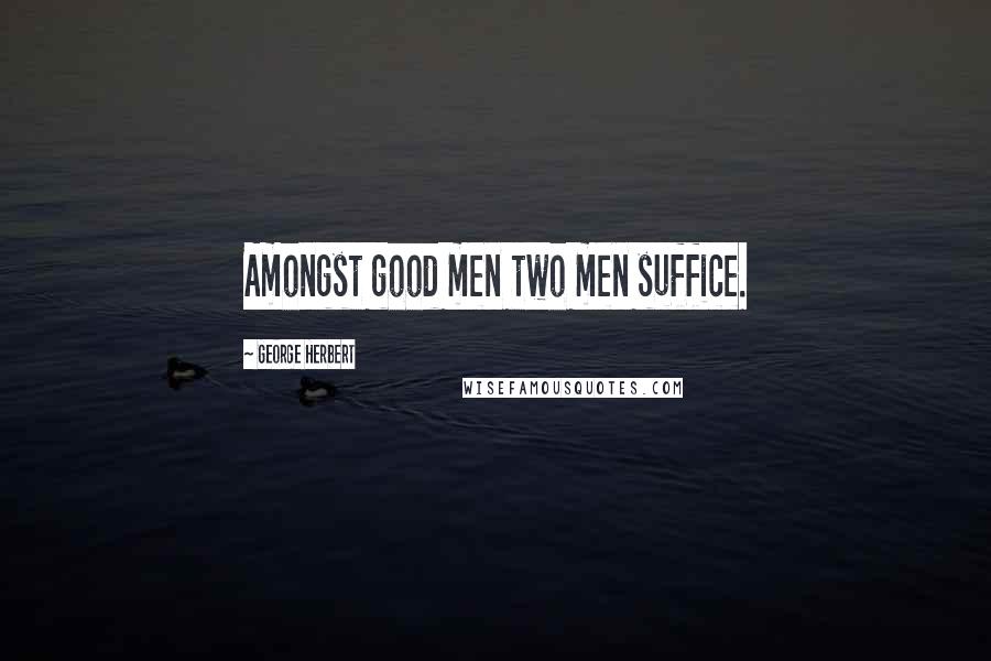 George Herbert Quotes: Amongst good men two men suffice.